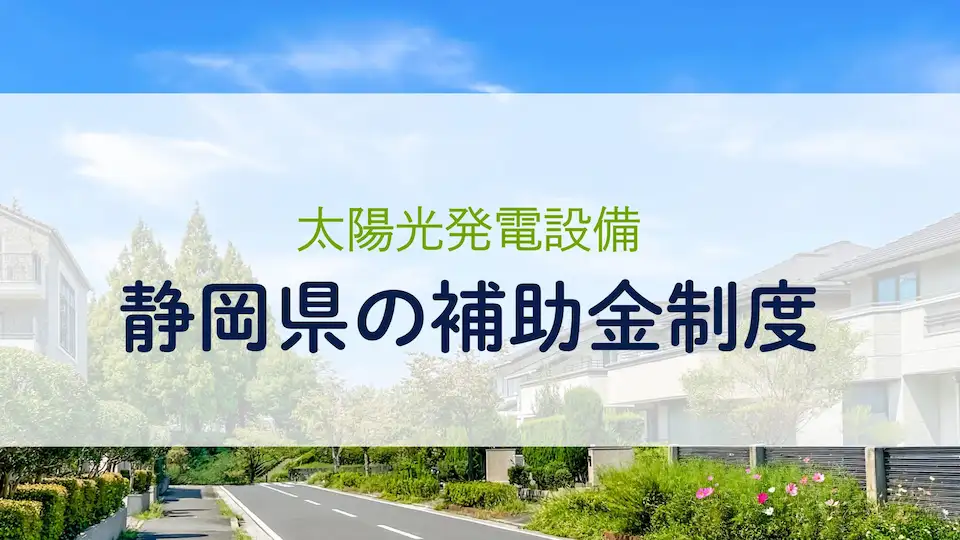 【2025年最新版】太陽光発電設備の設置で利用できる静岡県の補助金制度を市町村ごとに紹介